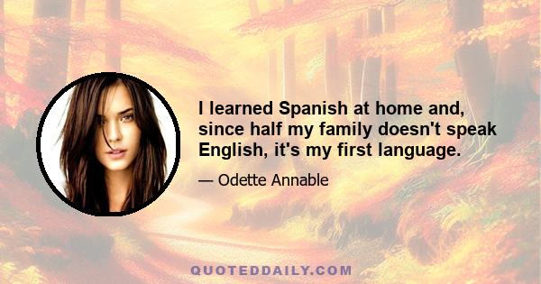 I learned Spanish at home and, since half my family doesn't speak English, it's my first language.