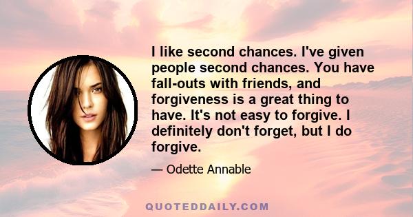 I like second chances. I've given people second chances. You have fall-outs with friends, and forgiveness is a great thing to have. It's not easy to forgive. I definitely don't forget, but I do forgive.