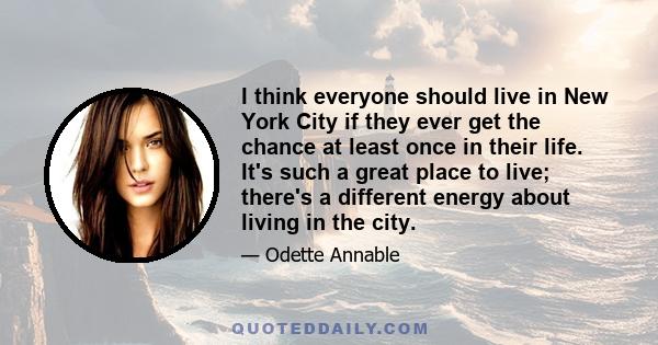 I think everyone should live in New York City if they ever get the chance at least once in their life. It's such a great place to live; there's a different energy about living in the city.