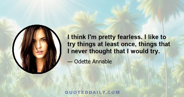 I think I'm pretty fearless. I like to try things at least once, things that I never thought that I would try.