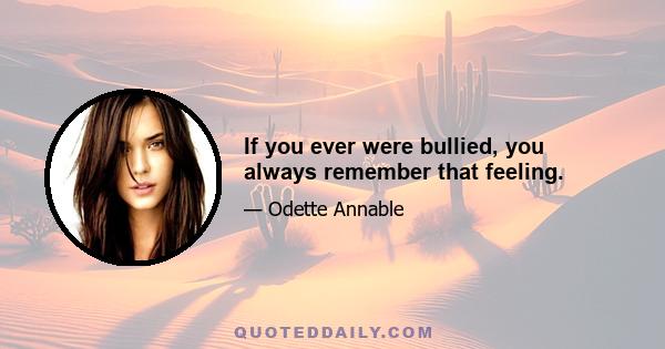 If you ever were bullied, you always remember that feeling.