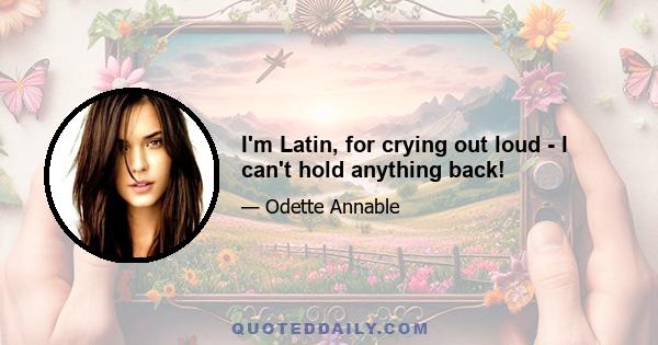 I'm Latin, for crying out loud - I can't hold anything back!