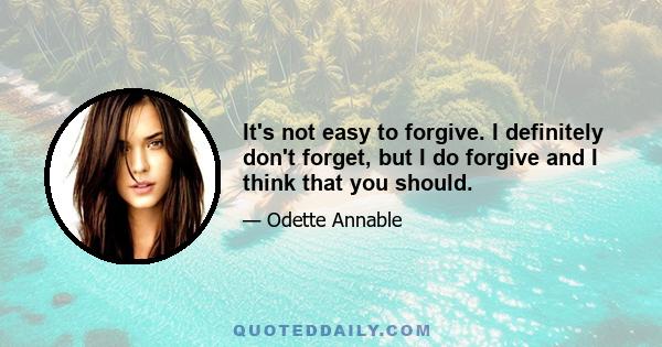 It's not easy to forgive. I definitely don't forget, but I do forgive and I think that you should.