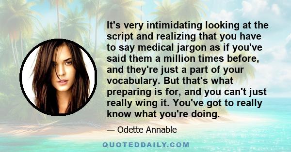 It's very intimidating looking at the script and realizing that you have to say medical jargon as if you've said them a million times before, and they're just a part of your vocabulary. But that's what preparing is for, 