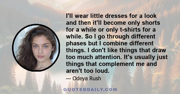 I'll wear little dresses for a look and then it'll become only shorts for a while or only t-shirts for a while. So I go through different phases but I combine different things. I don't like things that draw too much