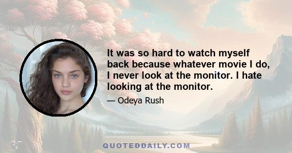 It was so hard to watch myself back because whatever movie I do, I never look at the monitor. I hate looking at the monitor.