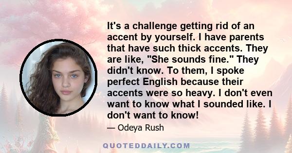 It's a challenge getting rid of an accent by yourself. I have parents that have such thick accents. They are like, She sounds fine. They didn't know. To them, I spoke perfect English because their accents were so heavy. 