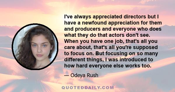 I've always appreciated directors but I have a newfound appreciation for them and producers and everyone who does what they do that actors don't see. When you have one job, that's all you care about, that's all you're