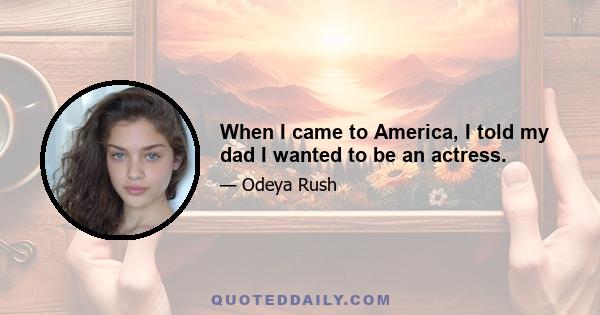 When I came to America, I told my dad I wanted to be an actress.