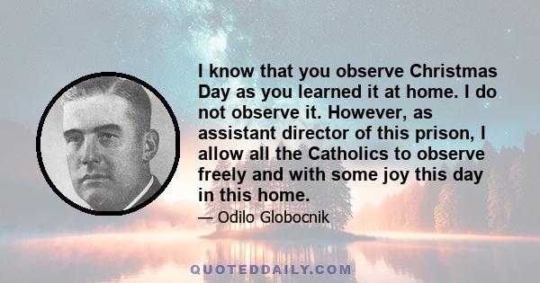 I know that you observe Christmas Day as you learned it at home. I do not observe it. However, as assistant director of this prison, I allow all the Catholics to observe freely and with some joy this day in this home.