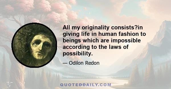 All my originality consists?in giving life in human fashion to beings which are impossible according to the laws of possibility.