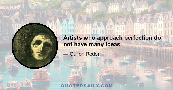 Artists who approach perfection do not have many ideas.