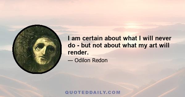 I am certain about what I will never do - but not about what my art will render.