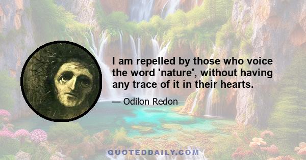 I am repelled by those who voice the word 'nature', without having any trace of it in their hearts.