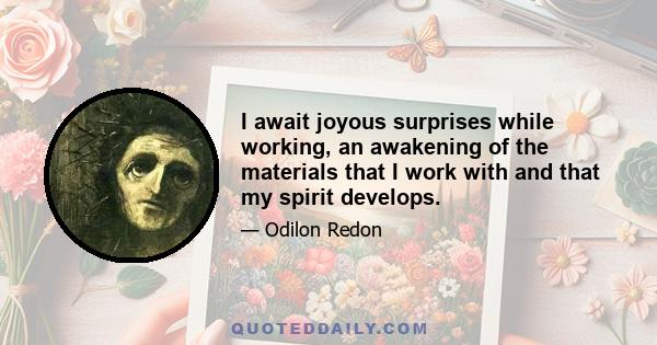 I await joyous surprises while working, an awakening of the materials that I work with and that my spirit develops.