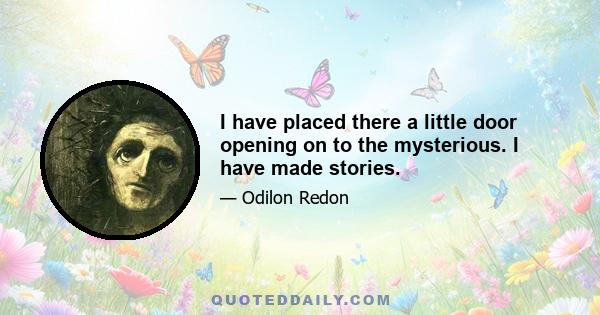 I have placed there a little door opening on to the mysterious. I have made stories.