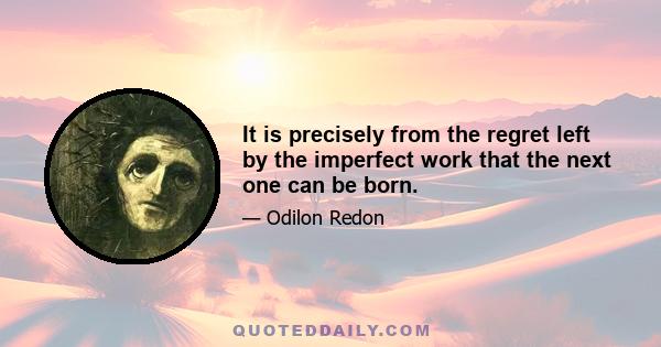 It is precisely from the regret left by the imperfect work that the next one can be born.