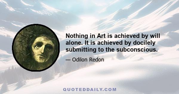 Nothing in Art is achieved by will alone. It is achieved by docilely submitting to the subconscious.