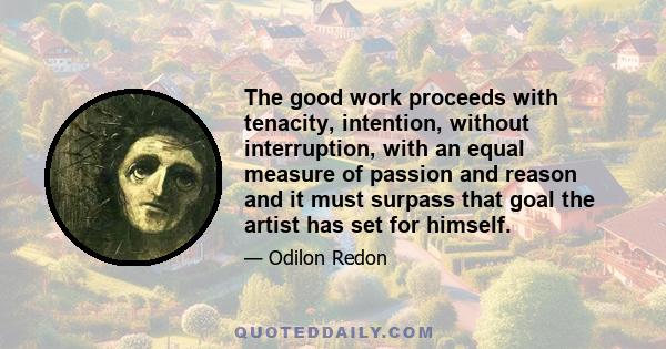 The good work proceeds with tenacity, intention, without interruption, with an equal measure of passion and reason and it must surpass that goal the artist has set for himself.