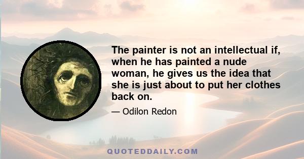 The painter is not an intellectual if, when he has painted a nude woman, he gives us the idea that she is just about to put her clothes back on.