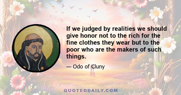 If we judged by realities we should give honor not to the rich for the fine clothes they wear but to the poor who are the makers of such things.