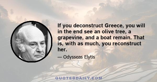 If you deconstruct Greece, you will in the end see an olive tree, a grapevine, and a boat remain. That is, with as much, you reconstruct her.