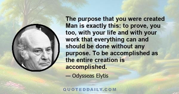 The purpose that you were created Man is exactly this: to prove, you too, with your life and with your work that everything can and should be done without any purpose. To be accomplished as the entire creation is