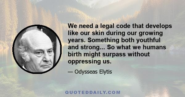 We need a legal code that develops like our skin during our growing years. Something both youthful and strong... So what we humans birth might surpass without oppressing us.