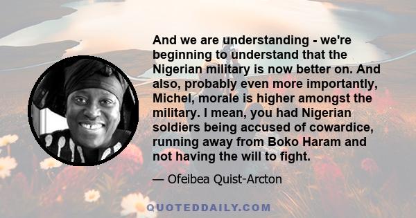 And we are understanding - we're beginning to understand that the Nigerian military is now better on. And also, probably even more importantly, Michel, morale is higher amongst the military. I mean, you had Nigerian