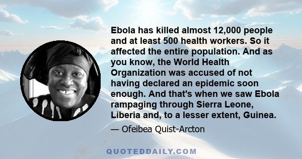 Ebola has killed almost 12,000 people and at least 500 health workers. So it affected the entire population. And as you know, the World Health Organization was accused of not having declared an epidemic soon enough. And 