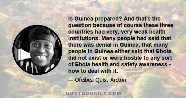 Is Guinea prepared? And that's the question because of course these three countries had very, very weak health institutions. Many people had said that there was denial in Guinea, that many people in Guinea either said