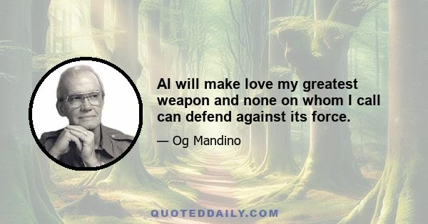 AI will make love my greatest weapon and none on whom I call can defend against its force.