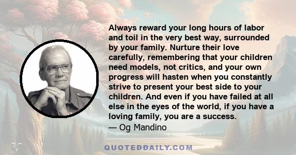 Always reward your long hours of labor and toil in the very best way, surrounded by your family. Nurture their love carefully, remembering that your children need models, not critics, and your own progress will hasten