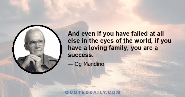 And even if you have failed at all else in the eyes of the world, if you have a loving family, you are a success.