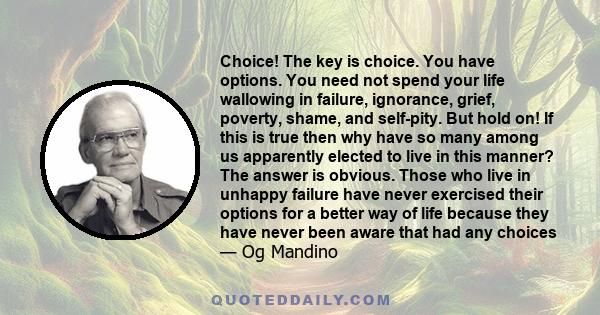 Choice! The key is choice. You have options. You need not spend your life wallowing in failure, ignorance, grief, poverty, shame, and self-pity. But hold on! If this is true then why have so many among us apparently