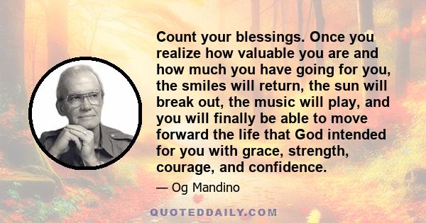 Count your blessings. Once you realize how valuable you are and how much you have going for you, the smiles will return, the sun will break out, the music will play, and you will finally be able to move forward the life 