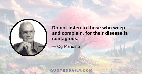 Do not listen to those who weep and complain, for their disease is contagious.