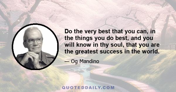 Do the very best that you can, in the things you do best, and you will know in thy soul, that you are the greatest success in the world.