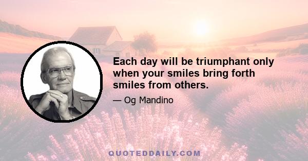 Each day will be triumphant only when your smiles bring forth smiles from others.