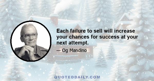 Each failure to sell will increase your chances for success at your next attempt.