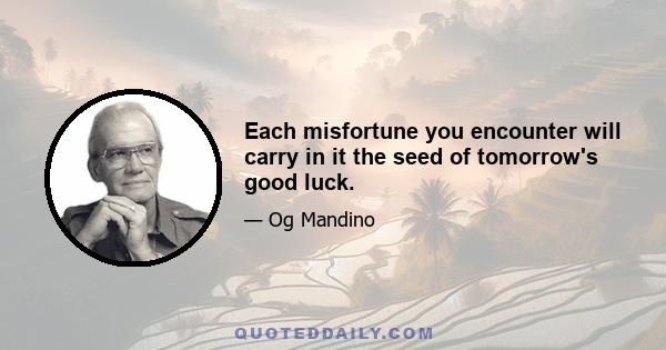 Each misfortune you encounter will carry in it the seed of tomorrow's good luck.