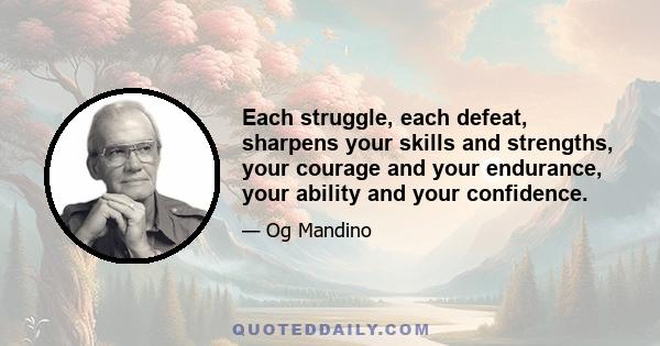 Each struggle, each defeat, sharpens your skills and strengths, your courage and your endurance, your ability and your confidence.