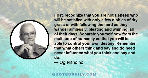 First, recognize that you are not a sheep who will be satisfied with only a few nibbles of dry grass or with following the herd as they wander aimlessly, bleating and whining, all of their days. Separate yourself now