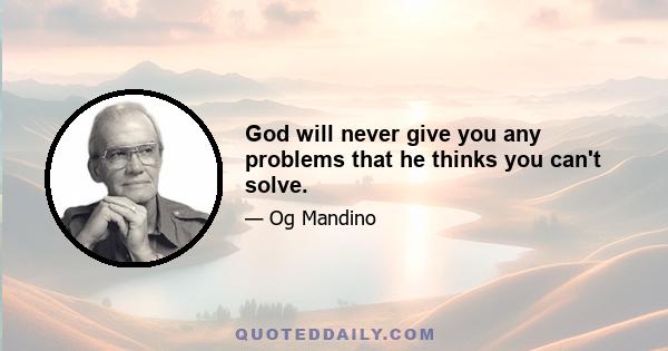 God will never give you any problems that he thinks you can't solve.