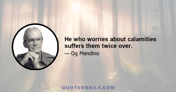 He who worries about calamities suffers them twice over.