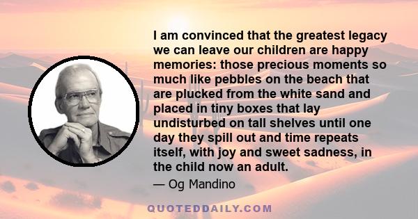 I am convinced that the greatest legacy we can leave our children are happy memories: those precious moments so much like pebbles on the beach that are plucked from the white sand and placed in tiny boxes that lay