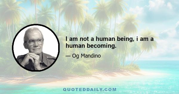 I am not a human being, i am a human becoming.