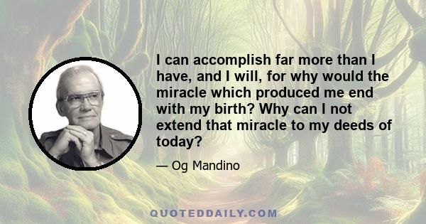 I can accomplish far more than I have, and I will, for why would the miracle which produced me end with my birth? Why can I not extend that miracle to my deeds of today?