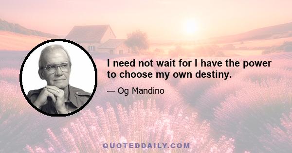 I need not wait for I have the power to choose my own destiny.