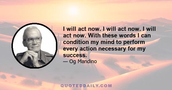 I will act now. I will act now. I will act now. With these words I can condition my mind to perform every action necessary for my success.